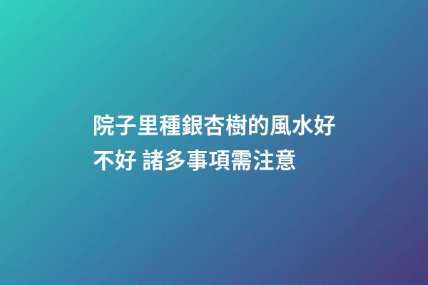 院子里種銀杏樹的風水好不好 諸多事項需注意